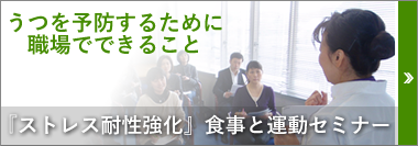 ストレス耐性強化のための食事と運動セミナー。うつを予防するために職場でできることがあります。間違ったストレス解消法がうつを招いているのをご存じですか？うつは予防のために知っておきたい食事と運動のポイント