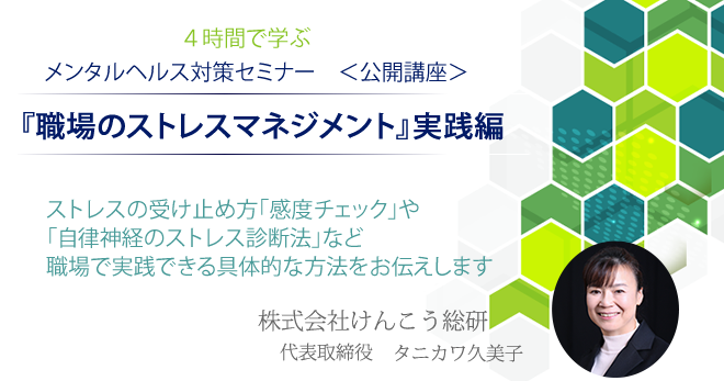 ４時間で学ぶストレス対策セミナー公開講座「ストレスマネジメント」実践編。ストレスの受け止め方「感度チェック」や自律神経のストレス診断法など職場でできる具体的な方法をお伝えします。株式会社けんこう総研。タニカワ久美子