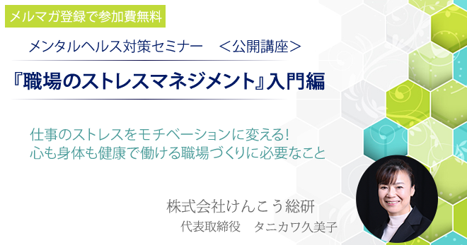 メンタルヘルス対策セミナー職場で取り組むべきストレスマネジメント。仕事のストレスをモチベーションに変える。心も身体も健康で働ける職場づくり。メルマガ登録で無料。株式会社けんこう総研。代表取締役タニカワ久美子