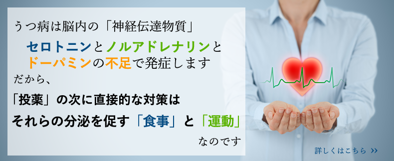 うつ病は脳内の「神経伝達物質」セロトニンとノルアドレナリンの不足で発症します。だから、「投薬」の次に直接的な対策はそれらの分泌を促す「食事」と「運動」なのです