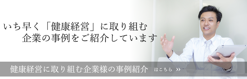 いち早く「健康経営」に取り組む
　　企業の事例をご紹介しています。健康経営に取り組む企業様の事例紹介はこちら。